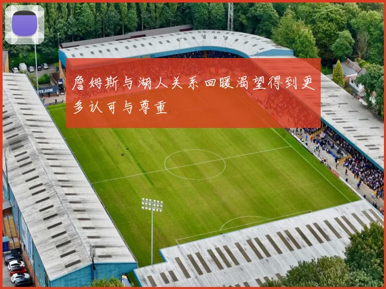 詹姆斯与湖人关系回暖渴望得到更多认可与尊重