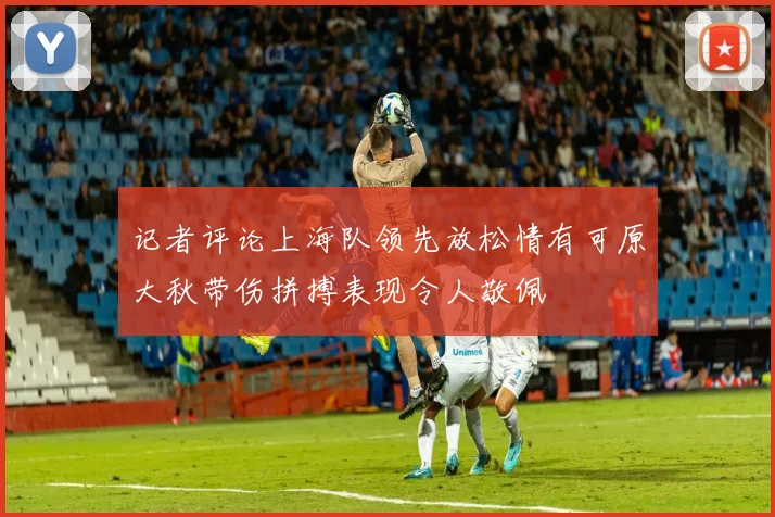 记者评论上海队领先放松情有可原大秋带伤拼搏表现令人敬佩