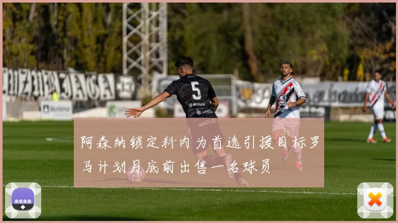阿森纳锁定科内为首选引援目标罗马计划月底前出售一名球员