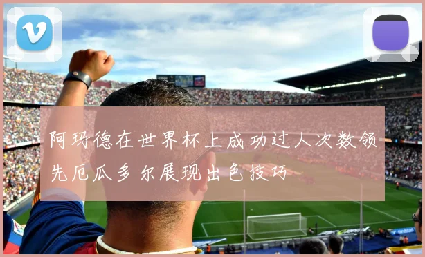 阿玛德在世界杯上成功过人次数领先厄瓜多尔展现出色技巧