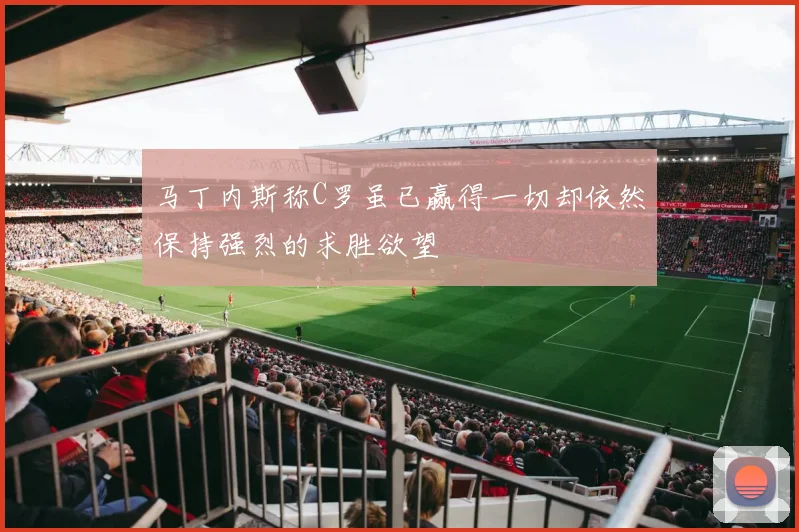 马丁内斯称C罗虽已赢得一切却依然保持强烈的求胜欲望