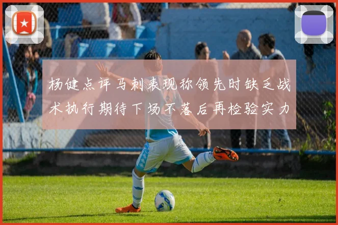 杨健点评马刺表现称领先时缺乏战术执行期待下场不落后再检验实力