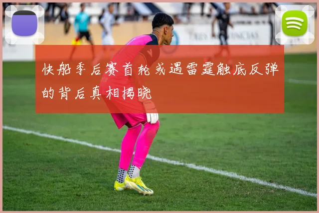 快船季后赛首轮或遇雷霆触底反弹的背后真相揭晓