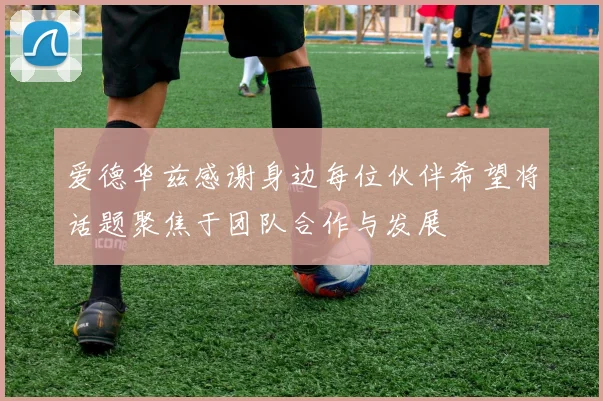 爱德华兹感谢身边每位伙伴希望将话题聚焦于团队合作与发展