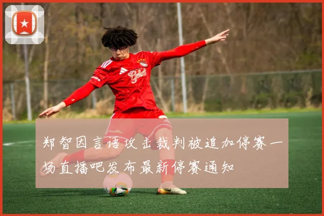 郑智因言语攻击裁判被追加停赛一场直播吧发布最新停赛通知