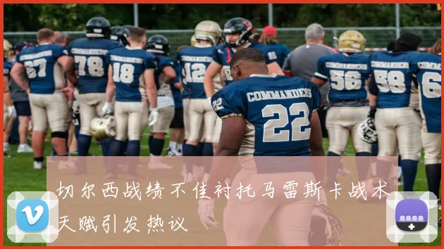 切尔西战绩不佳衬托马雷斯卡战术天赋引发热议