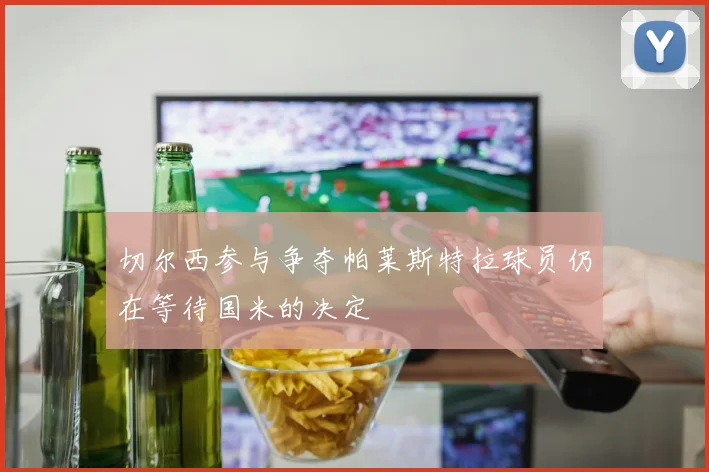 切尔西参与争夺帕莱斯特拉球员仍在等待国米的决定