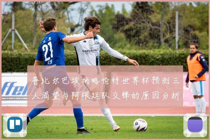 普比尔巴埃纳略伦特世界杯预测三人渴望与阿根廷队交锋的原因分析