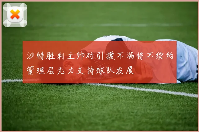 沙特胜利主帅对引援不满将不续约管理层无力支持球队发展