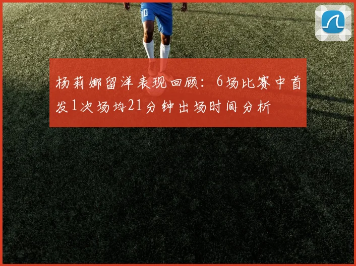杨莉娜留洋表现回顾：6场比赛中首发1次场均21分钟出场时间分析