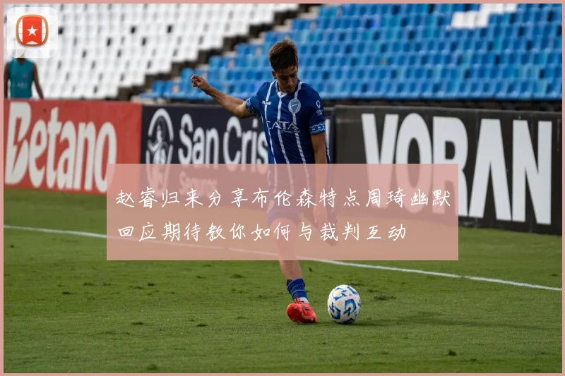 赵睿归来分享布伦森特点周琦幽默回应期待教你如何与裁判互动