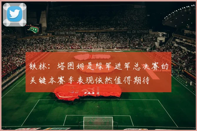 铁林：塔图姆是绿军进军总决赛的关键本赛季表现依然值得期待