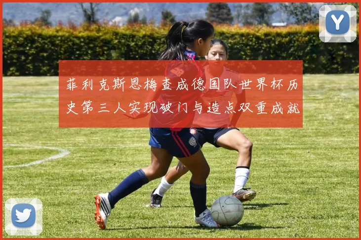 菲利克斯恩梅查成德国队世界杯历史第三人实现破门与造点双重成就